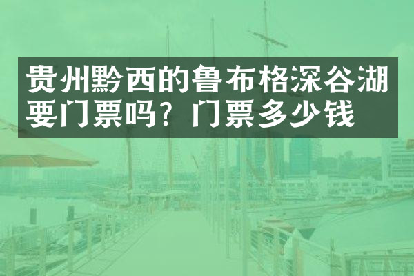 贵州黔西的鲁布格深谷湖要门票吗？门票多少钱？