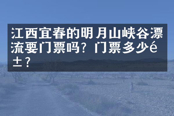 江西宜春的明月山峡谷漂流要门票吗？门票多少钱？