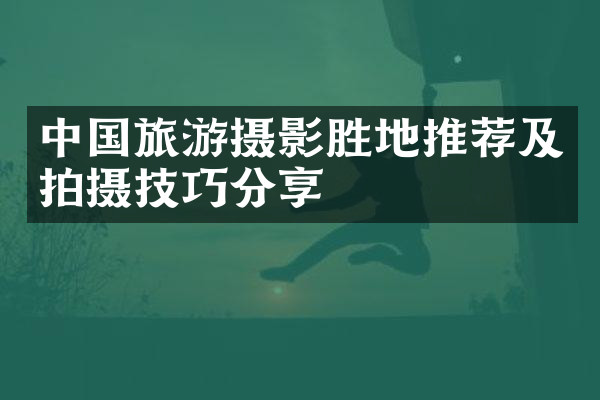 中国旅游摄影胜地推荐及拍摄技巧分享