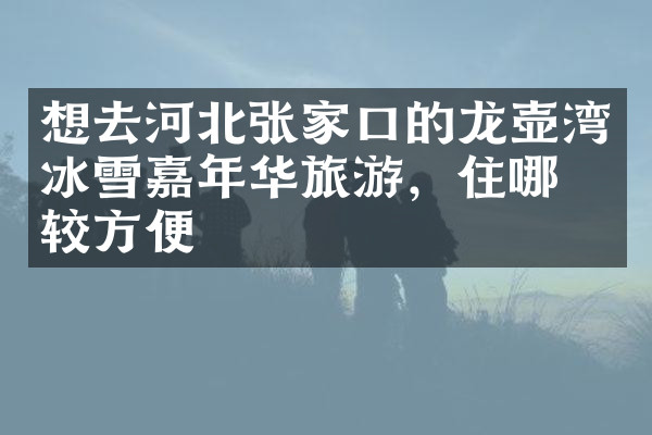 想去河北张家口的龙壶湾冰雪嘉年华旅游，住哪比较方便