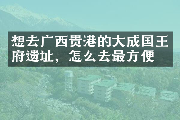 想去广西贵港的大成国王府遗址，怎么去最方便