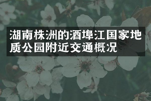 湖南株洲的酒埠江国家地质公园附近交通概况