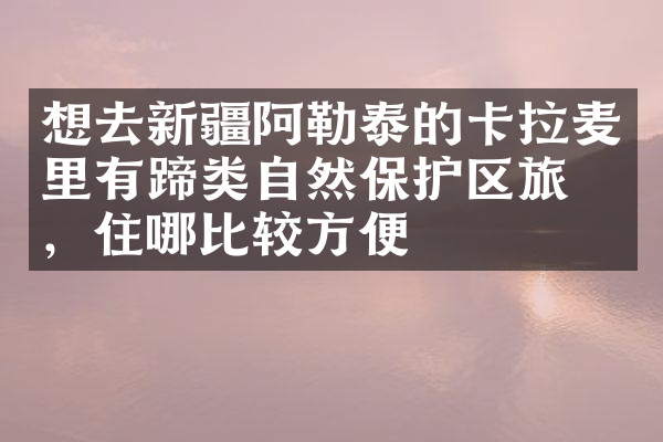 想去新疆阿勒泰的卡拉麦里有蹄类自然保护区旅游，住哪比较方便