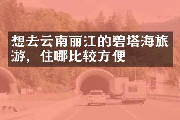 想去云南丽江的碧塔海旅游，住哪比较方便