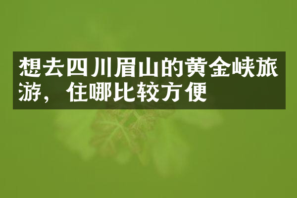 想去四川眉山的黄金峡旅游，住哪比较方便