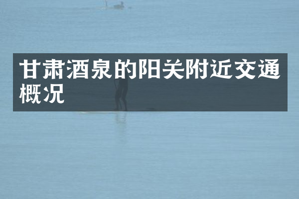 甘肃酒泉的阳关附近交通概况