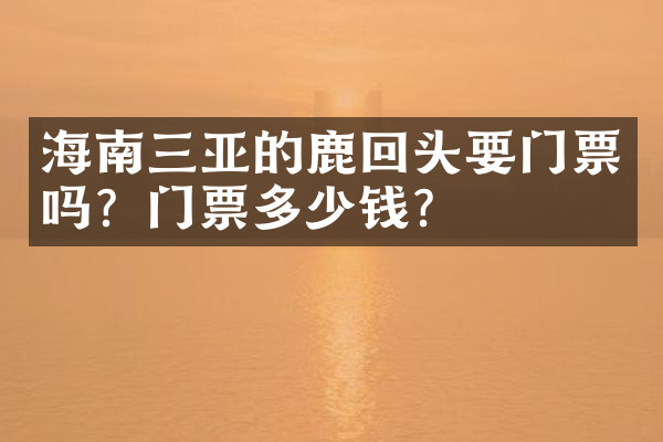 海南三亚的鹿回头要门票吗？门票多少钱？
