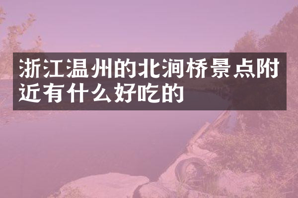 浙江温州的北涧桥景点附近有什么好吃的