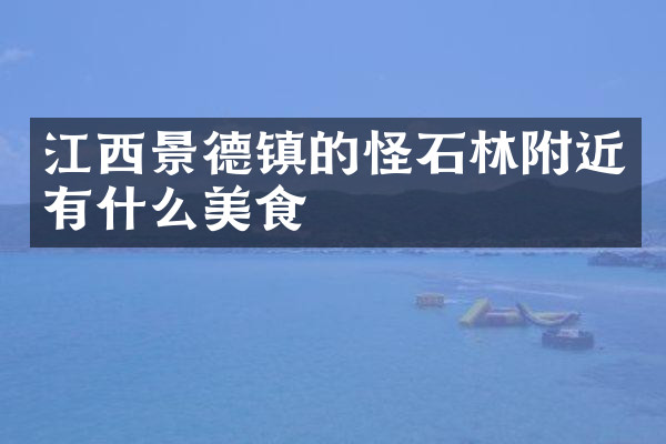 江西景德镇的怪石林附近有什么美食