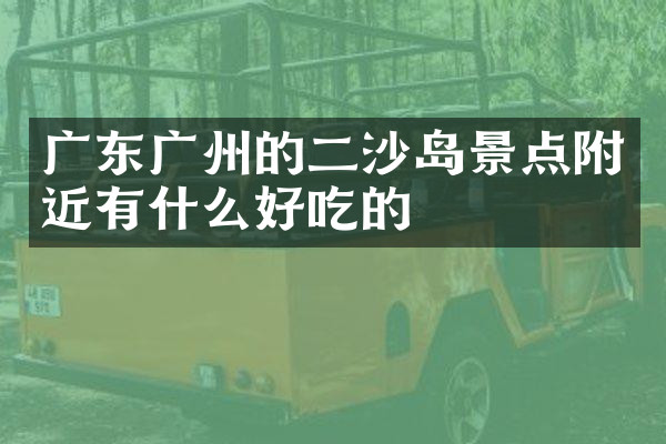广东广州的二沙岛景点附近有什么好吃的