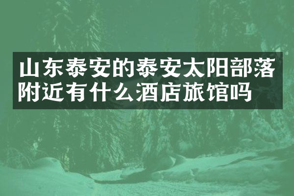 山东泰安的泰安太阳部落附近有什么酒店旅馆吗