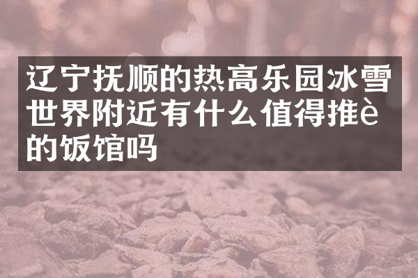 辽宁抚顺的热高乐园冰雪世界附近有什么值得推荐的饭馆吗