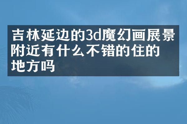 吉林延边的3d魔幻画展景点附近有什么不错的住的地方吗