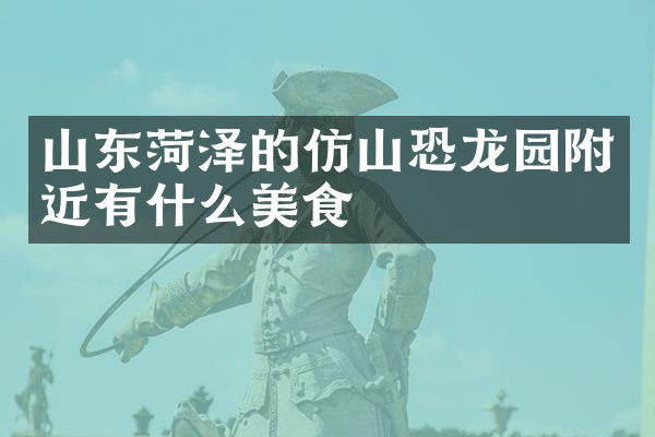 山东菏泽的仿山恐龙园附近有什么美食