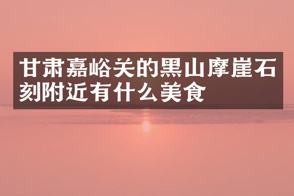 甘肃嘉峪关的黑山摩崖石刻附近有什么美食