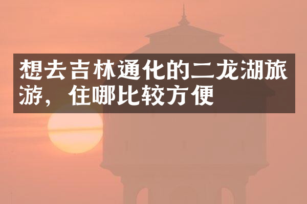 想去吉林通化的二龙湖旅游，住哪比较方便