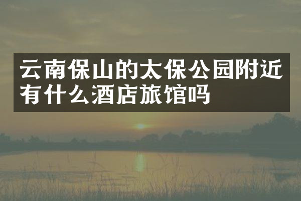 云南保山的太保公园附近有什么酒店旅馆吗