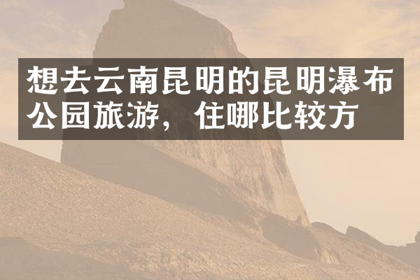 想去云南昆明的昆明瀑布公园旅游，住哪比较方便