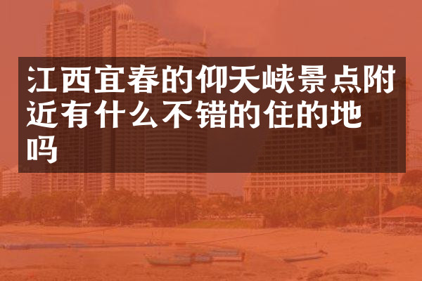 江西宜春的仰天峡景点附近有什么不错的住的地方吗