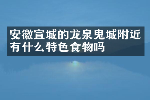 安徽宣城的龙泉鬼城附近有什么特色食物吗