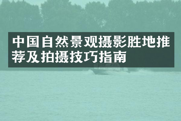 中国自然景观摄影胜地推荐及拍摄技巧指南
