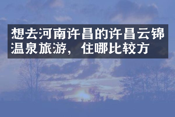 想去河南许昌的许昌云锦温泉旅游，住哪比较方便