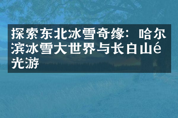 探索东北冰雪奇缘：哈尔滨冰雪大世界与长白山风光游
