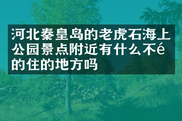 河北秦皇岛的老虎石海上公园景点附近有什么不错的住的地方吗
