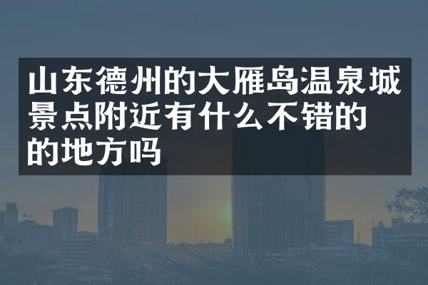 山东德州的大雁岛温泉城景点附近有什么不错的住的地方吗