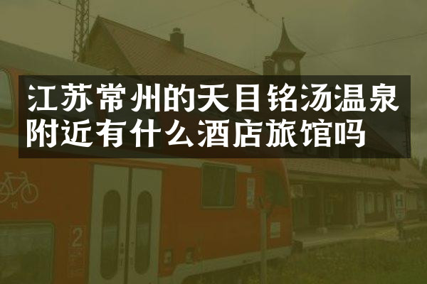 江苏常州的天目铭汤温泉附近有什么酒店旅馆吗
