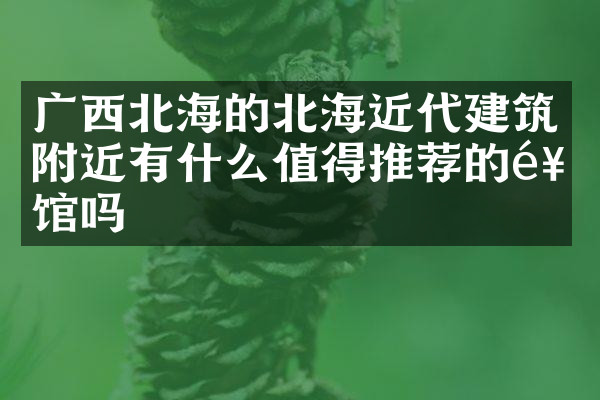 广西北海的北海近代建筑附近有什么值得推荐的饭馆吗