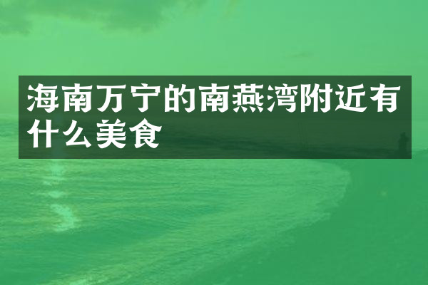 海南万宁的南燕湾附近有什么美食