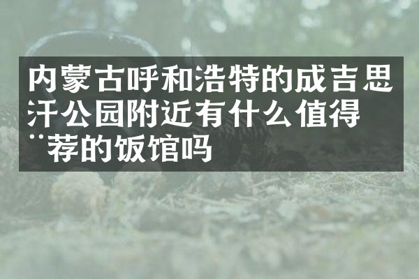 内蒙古呼和浩特的成吉思汗公园附近有什么值得推荐的饭馆吗