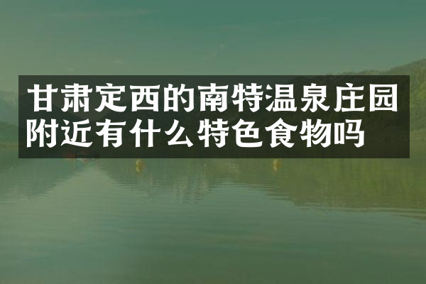 甘肃定西的南特温泉庄园附近有什么特色食物吗
