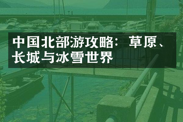 中国北部游攻略：草原、长城与冰雪世界