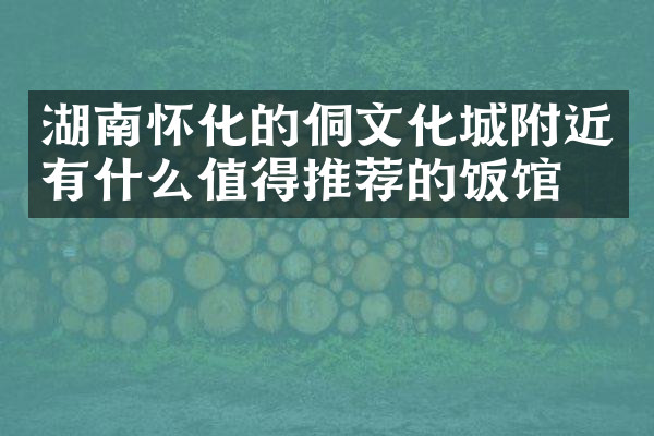 湖南怀化的侗文化城附近有什么值得推荐的饭馆吗