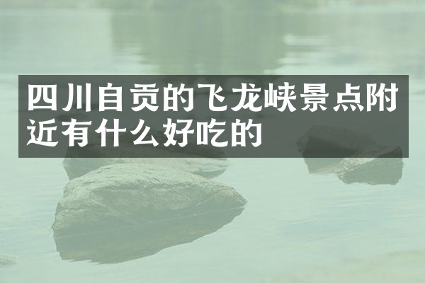 四川自贡的飞龙峡景点附近有什么好吃的