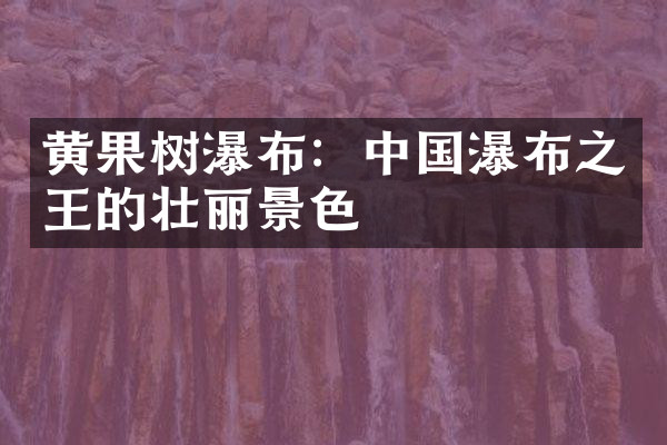 黄果树瀑布：中国瀑布之王的壮丽景色