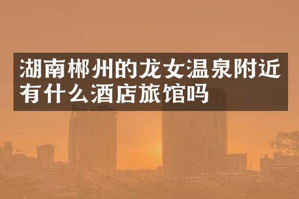 湖南郴州的龙女温泉附近有什么酒店旅馆吗