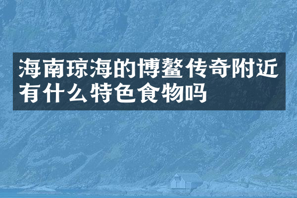 海南琼海的博鳌传奇附近有什么特色食物吗