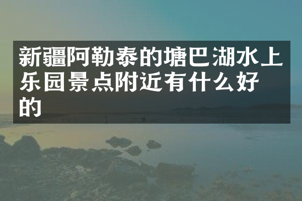 新疆阿勒泰的塘巴湖水上乐园景点附近有什么好吃的