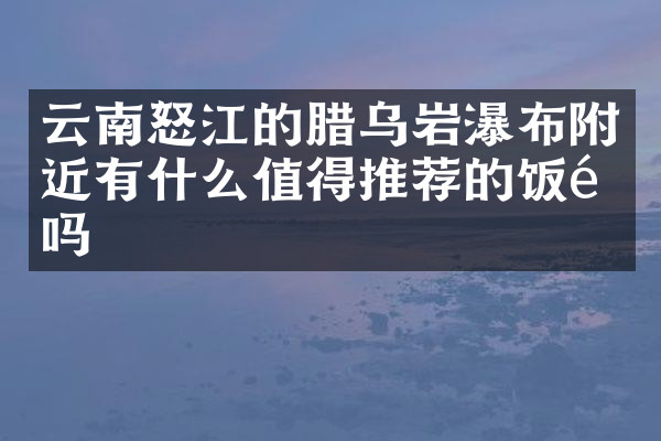 云南怒江的腊乌岩瀑布附近有什么值得推荐的饭馆吗