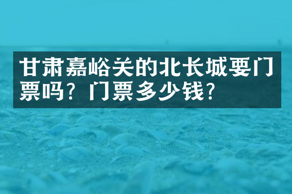 甘肃嘉峪关的北长城要门票吗？门票多少钱？