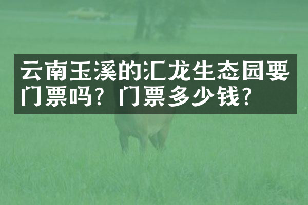 云南玉溪的汇龙生态园要门票吗？门票多少钱？