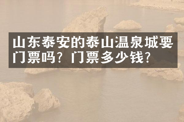 山东泰安的泰山温泉城要门票吗？门票多少钱？