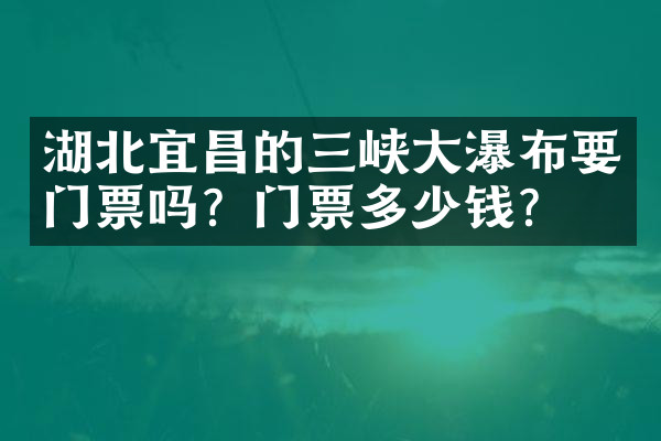 湖北宜昌的三峡大瀑布要门票吗？门票多少钱？