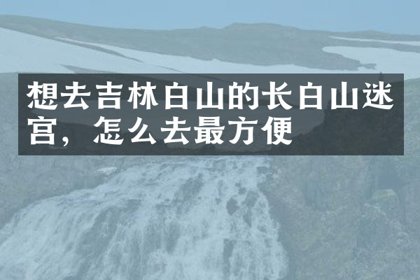 想去吉林白山的长白山迷宫，怎么去最方便