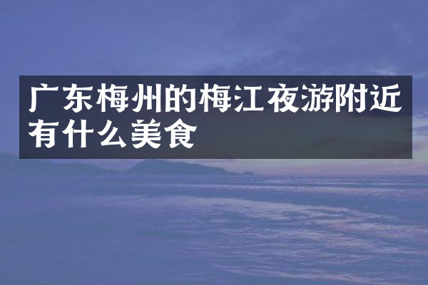广东梅州的梅江夜游附近有什么美食