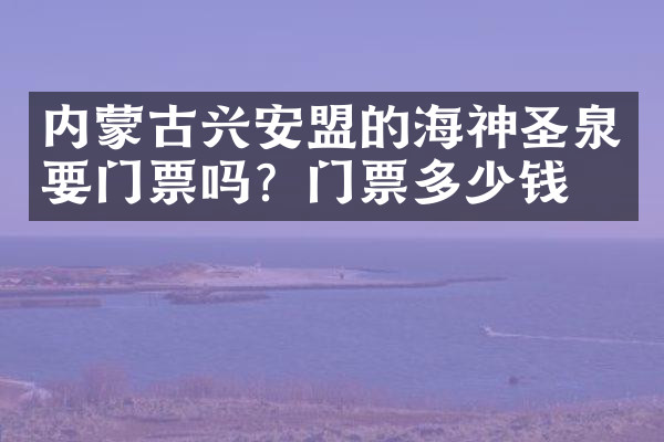 内蒙古兴安盟的海神圣泉要门票吗？门票多少钱？