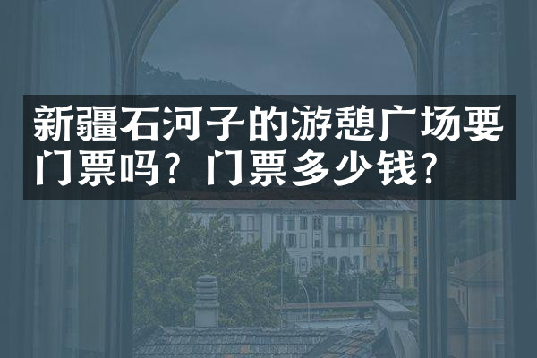 新疆石河子的游憩广场要门票吗？门票多少钱？